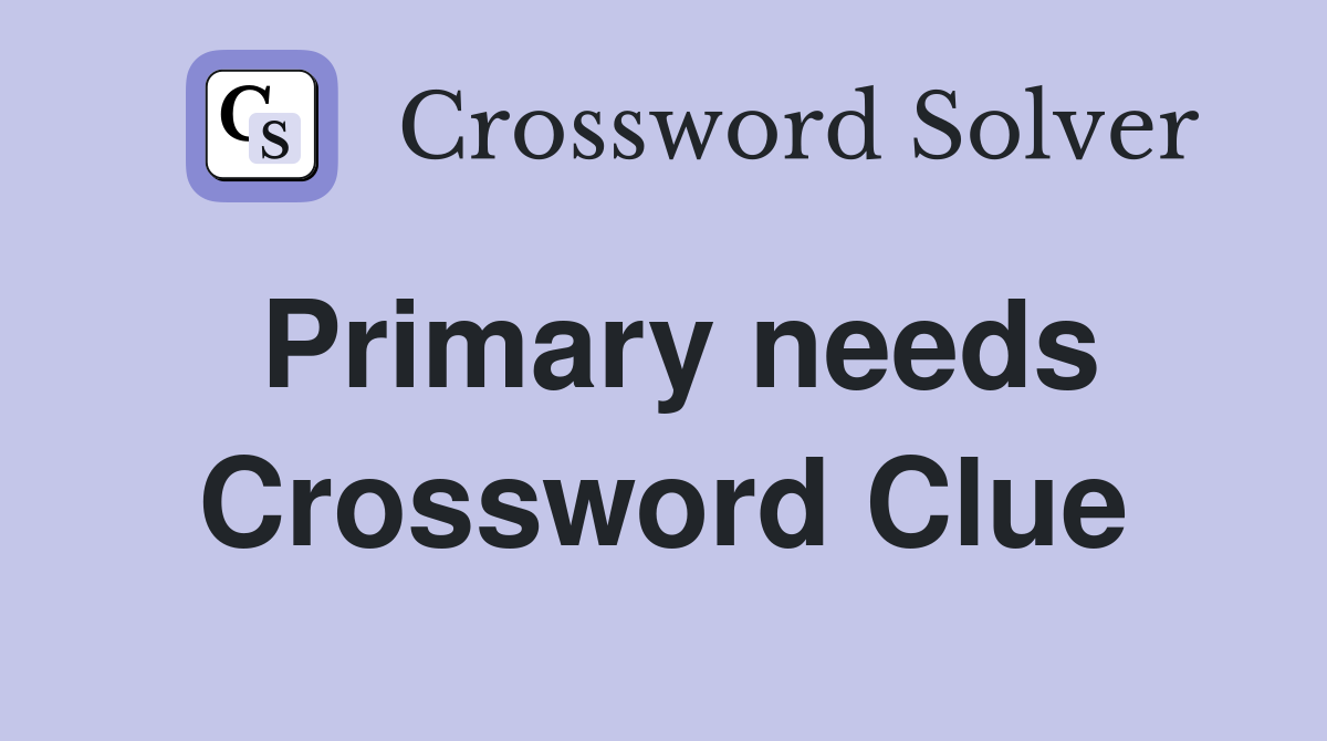 Primary needs Crossword Clue