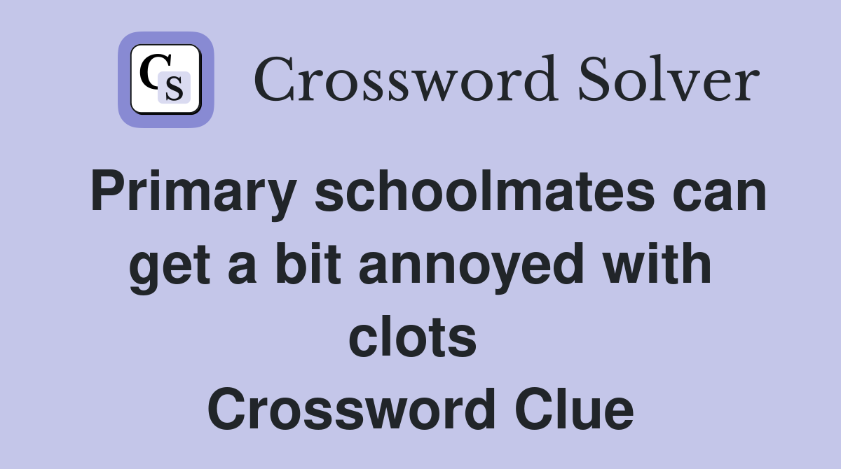 Primary schoolmates can get a bit annoyed with clots  Crossword Clue