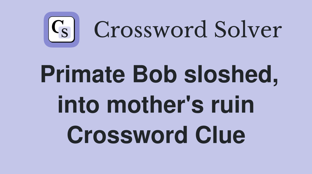 Primate Bob sloshed, into mother's ruin Crossword Clue
