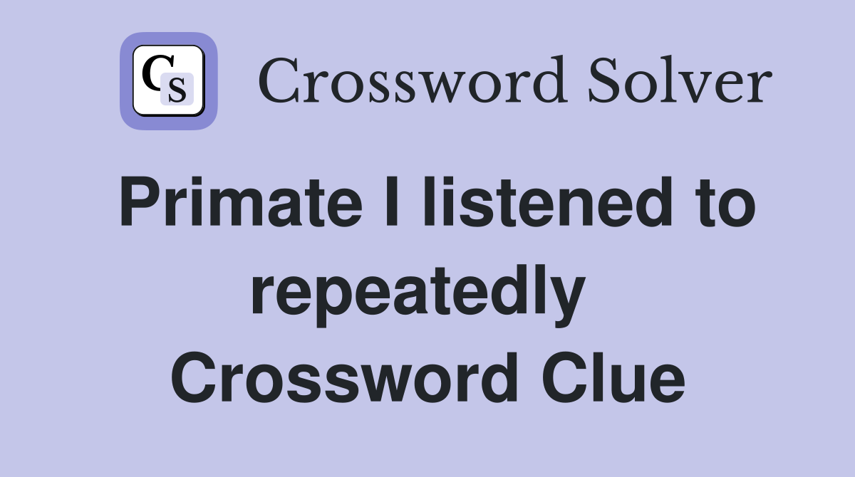 Primate I listened to repeatedly  Crossword Clue
