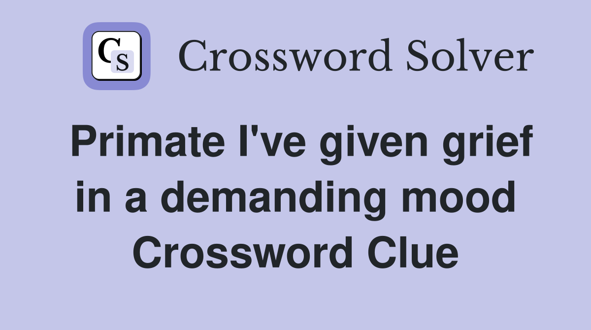 Primate I've given grief in a demanding mood Crossword Clue