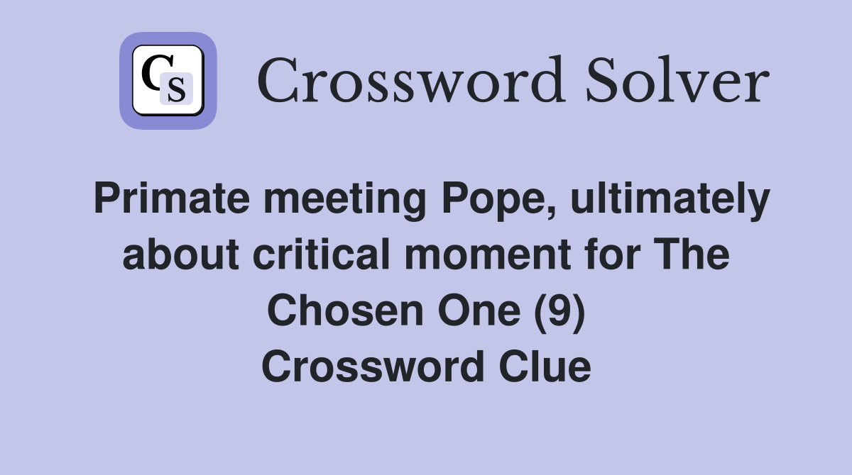 Primate meeting Pope, ultimately about critical moment for The Chosen One (9) Crossword Clue