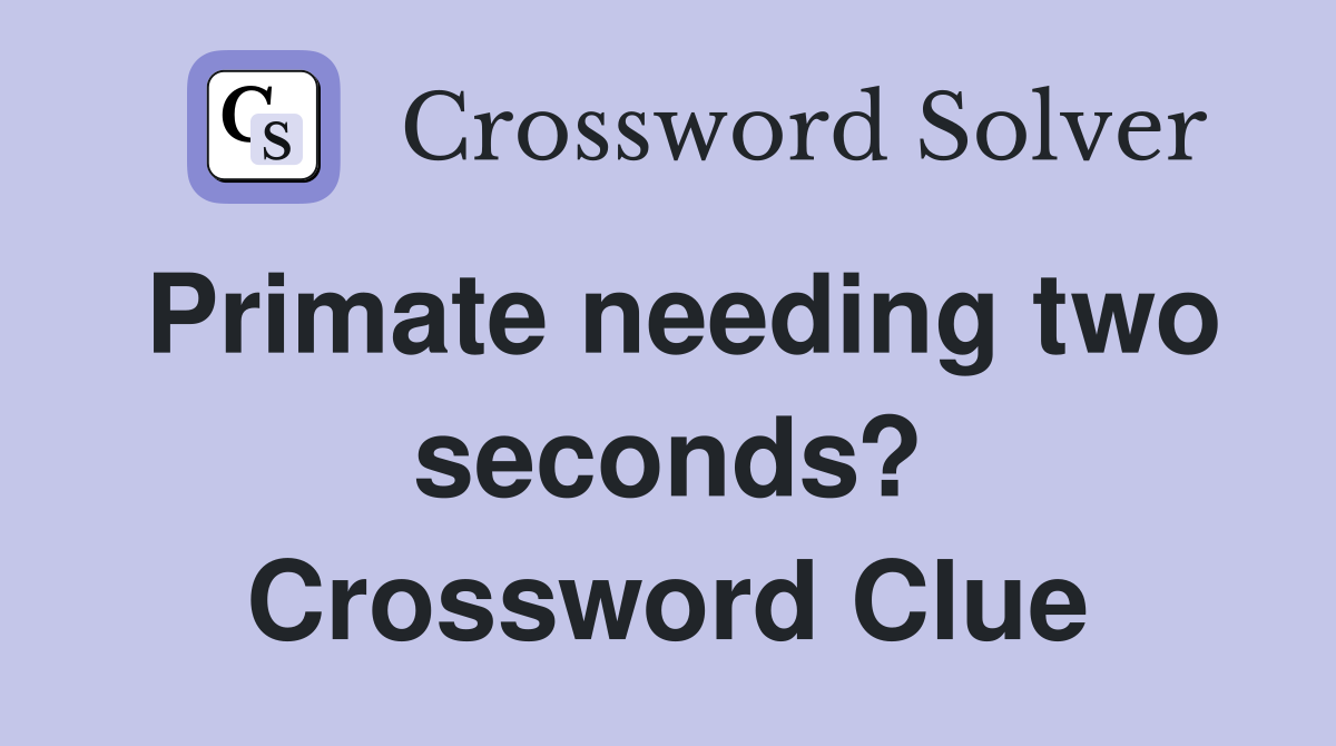 Primate needing two seconds? Crossword Clue