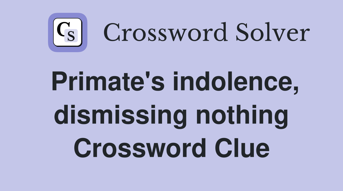 Primate's indolence, dismissing nothing Crossword Clue