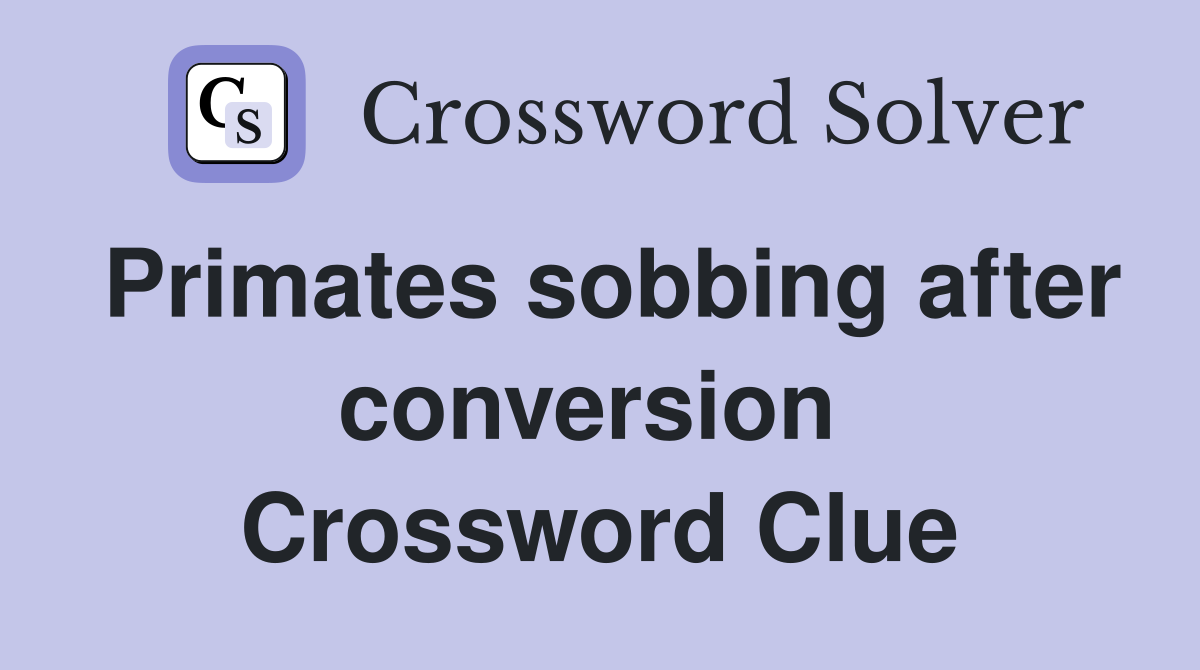 Primates sobbing after conversion  Crossword Clue