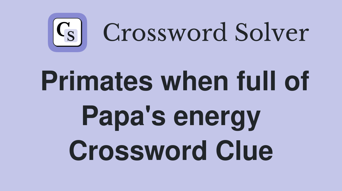 Primates when full of Papa's energy Crossword Clue