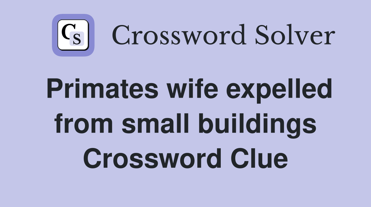 Primates wife expelled from small buildings Crossword Clue