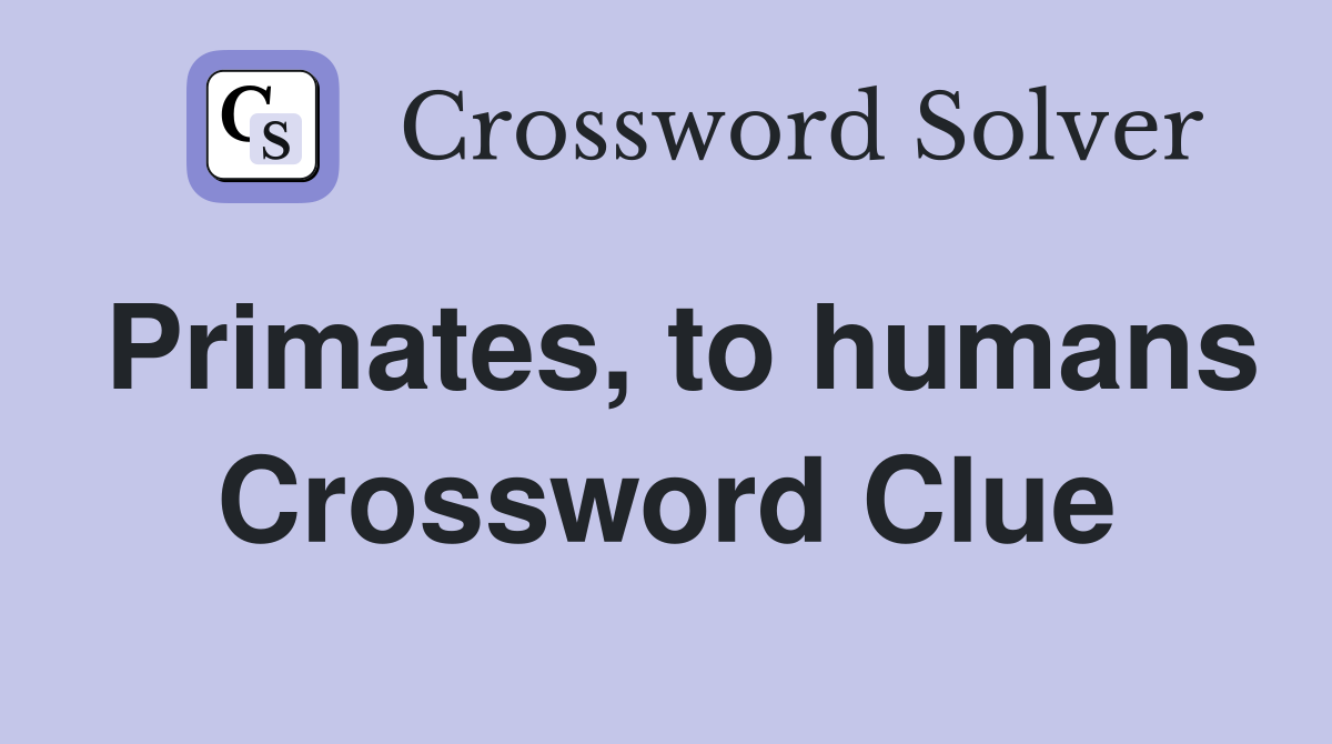 Primates, to humans Crossword Clue