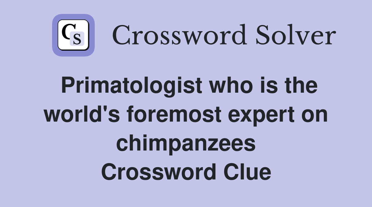 Primatologist who is the world's foremost expert on chimpanzees Crossword Clue