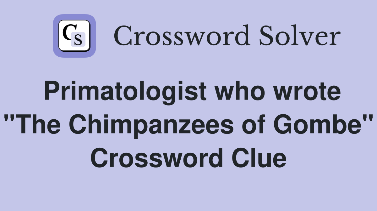 Primatologist who wrote "The Chimpanzees of Gombe" Crossword Clue