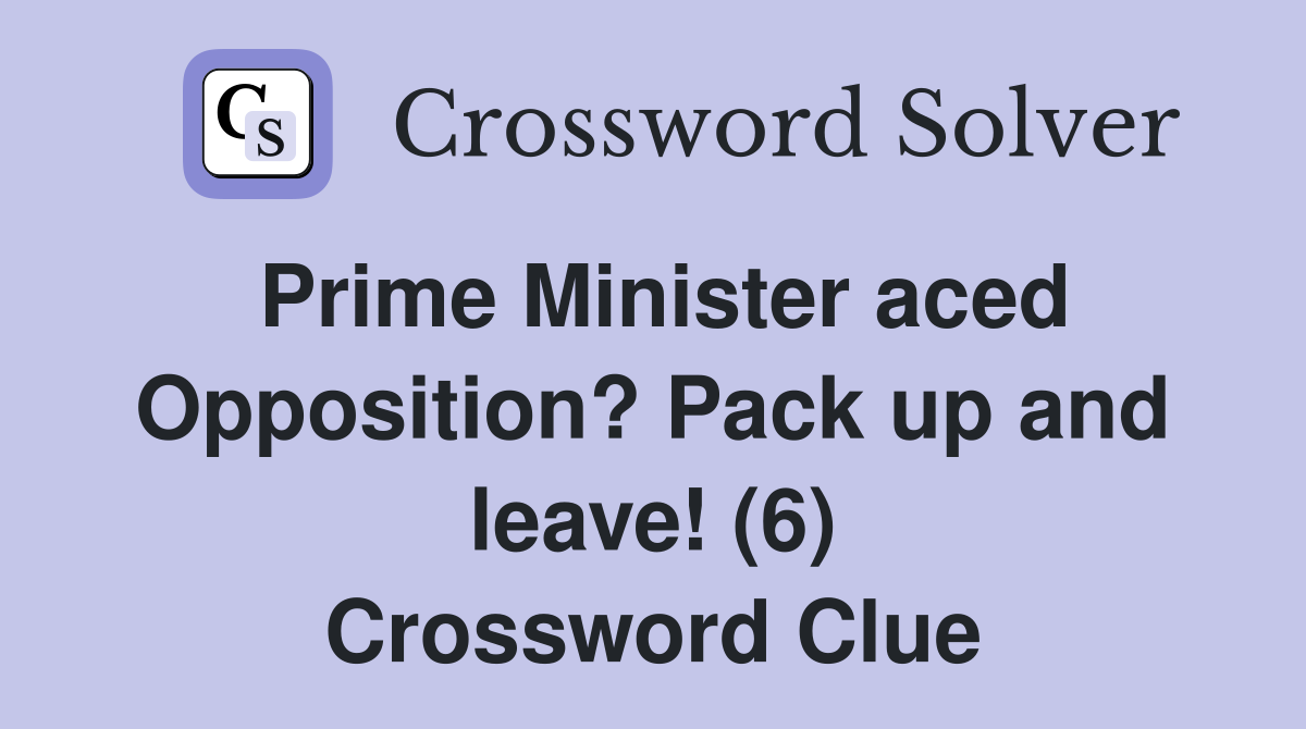 Prime Minister aced Opposition? Pack up and leave! (6) Crossword Clue