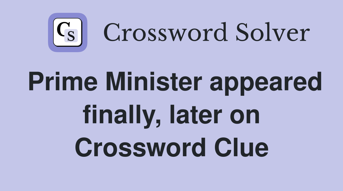 Prime Minister appeared finally, later on Crossword Clue