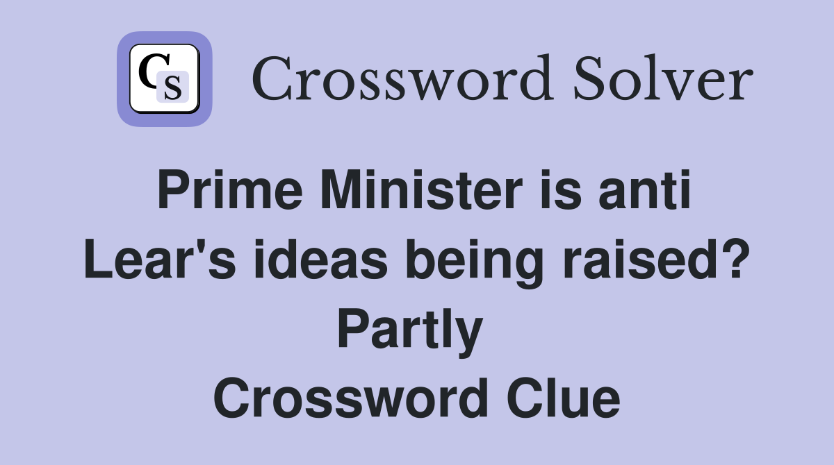 Prime Minister is anti Lear's ideas being raised? Partly  Crossword Clue