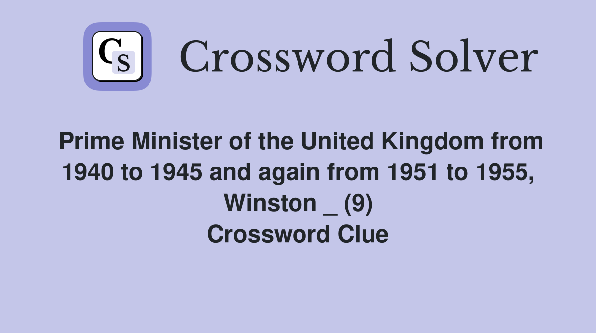 Prime Minister of the United Kingdom from 1940 to 1945 and again from 1951 to 1955, Winston _ (9) Crossword Clue