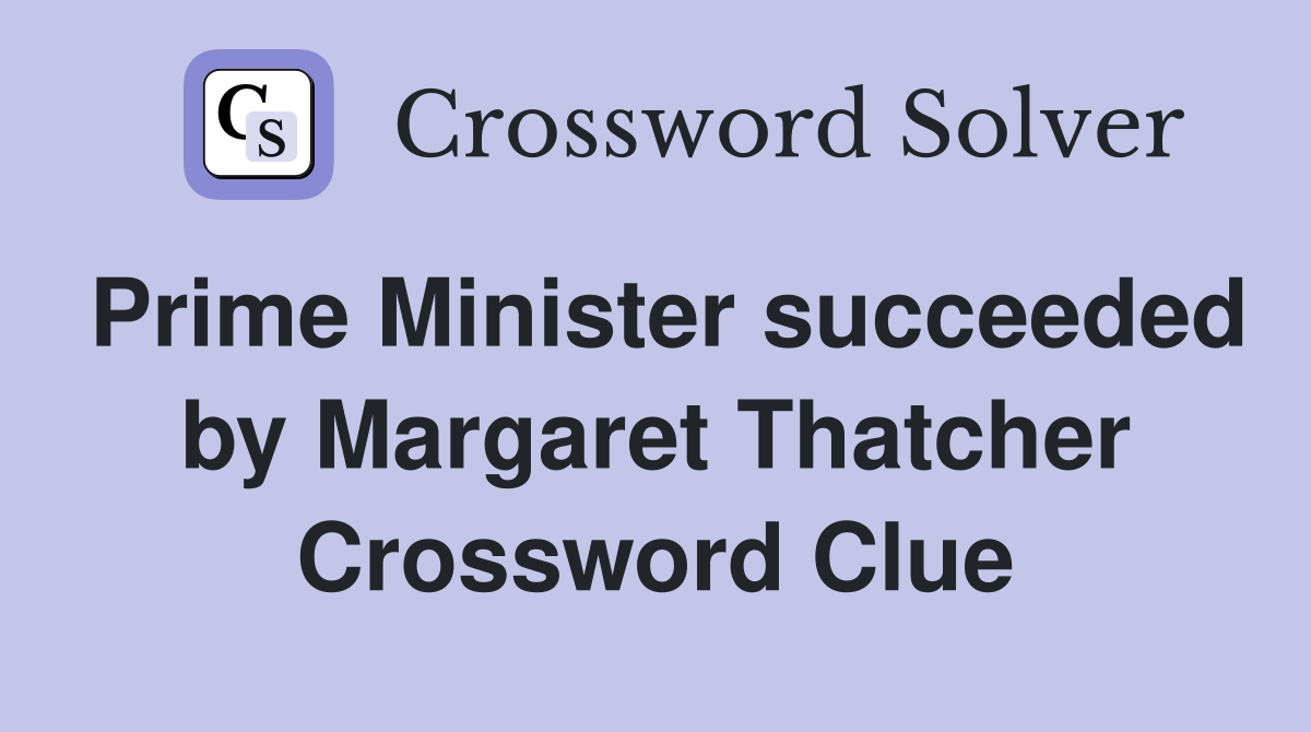 Prime Minister succeeded by Margaret Thatcher Crossword Clue