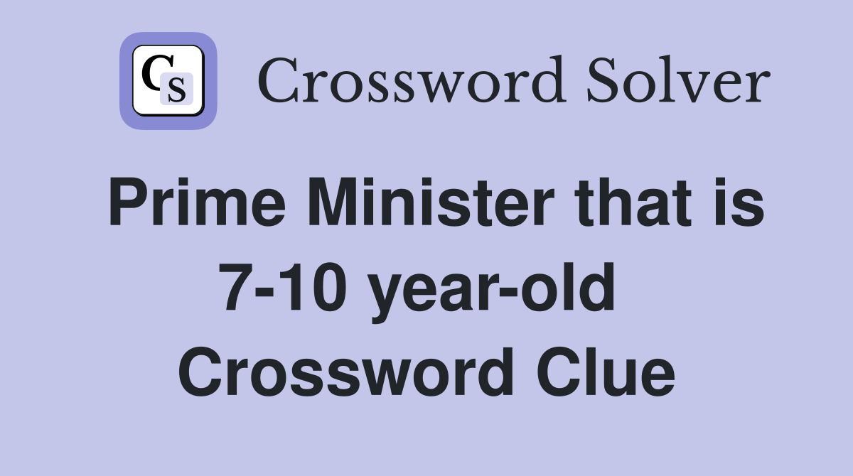 Prime Minister that is 7-10 year-old  Crossword Clue