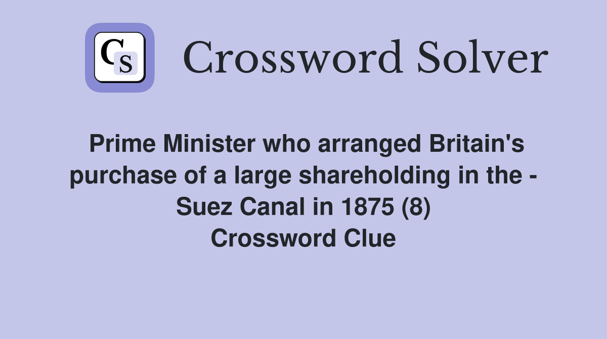 Prime Minister who arranged Britain's purchase of a large shareholding in the - Suez Canal in 1875 (8) Crossword Clue
