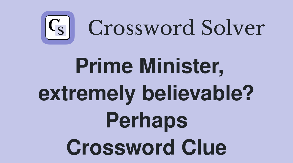 Prime Minister, extremely believable? Perhaps Crossword Clue