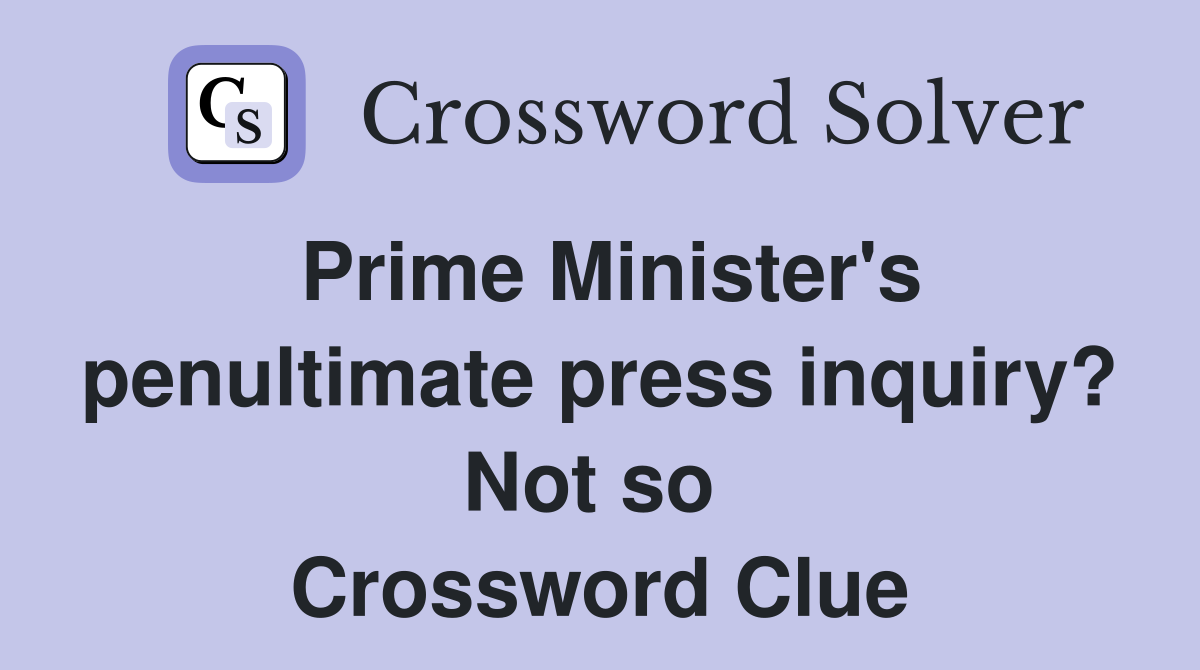 Prime Minister's penultimate press inquiry? Not so  Crossword Clue