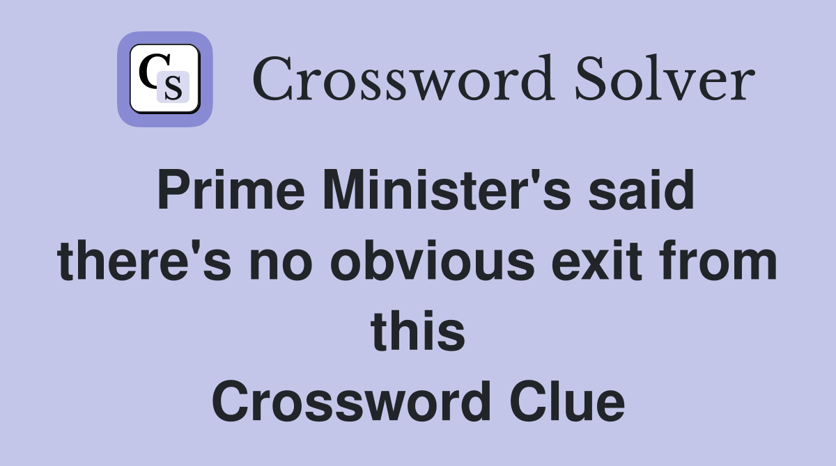 Prime Minister's said there's no obvious exit from this Crossword Clue