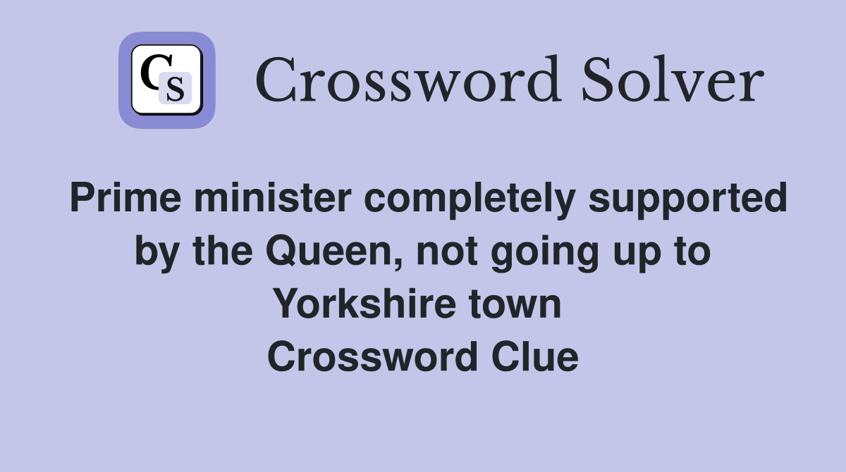 Prime minister completely supported by the Queen, not going up to Yorkshire town  Crossword Clue