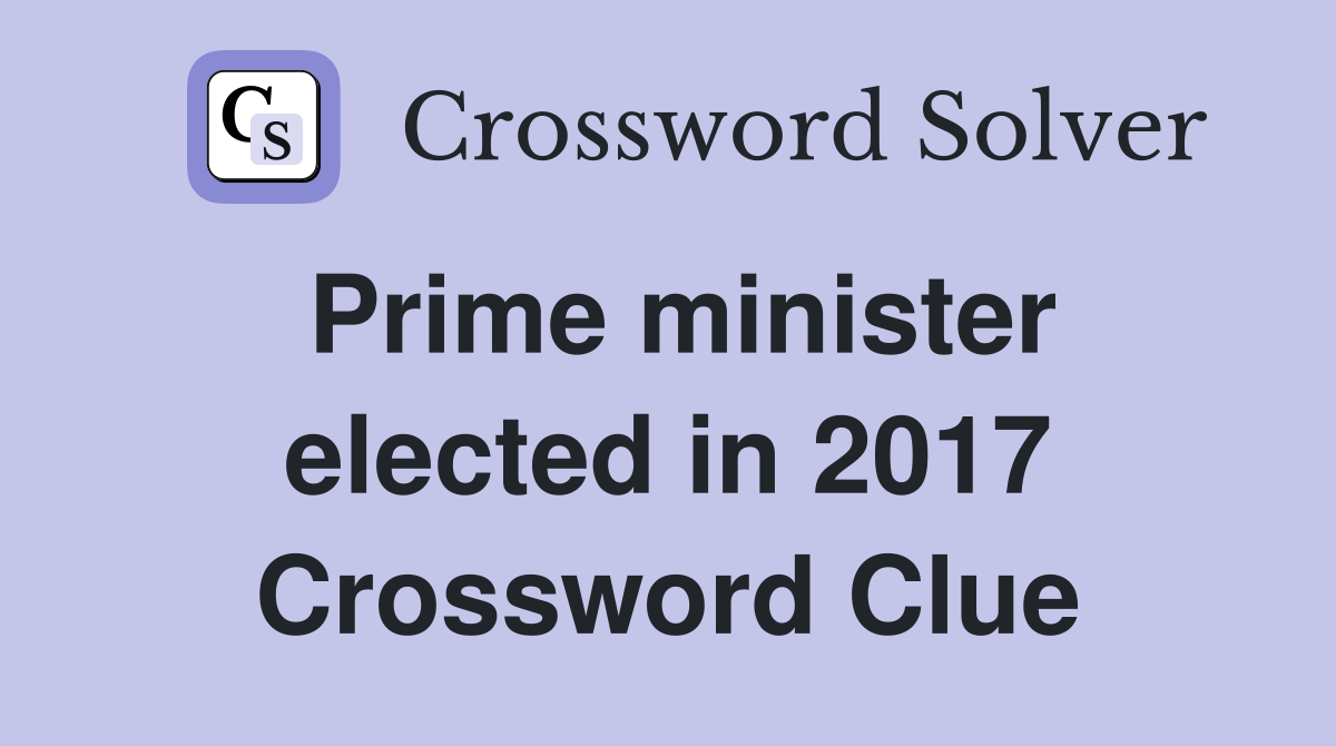Prime minister elected in 2017 Crossword Clue