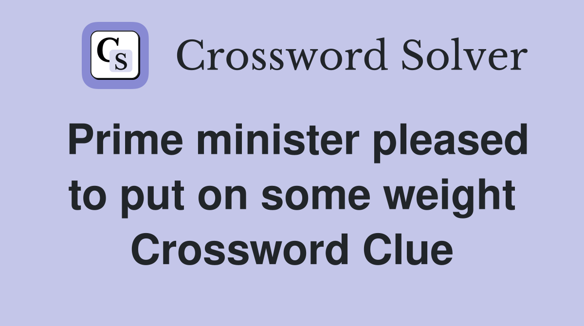Prime minister pleased to put on some weight Crossword Clue