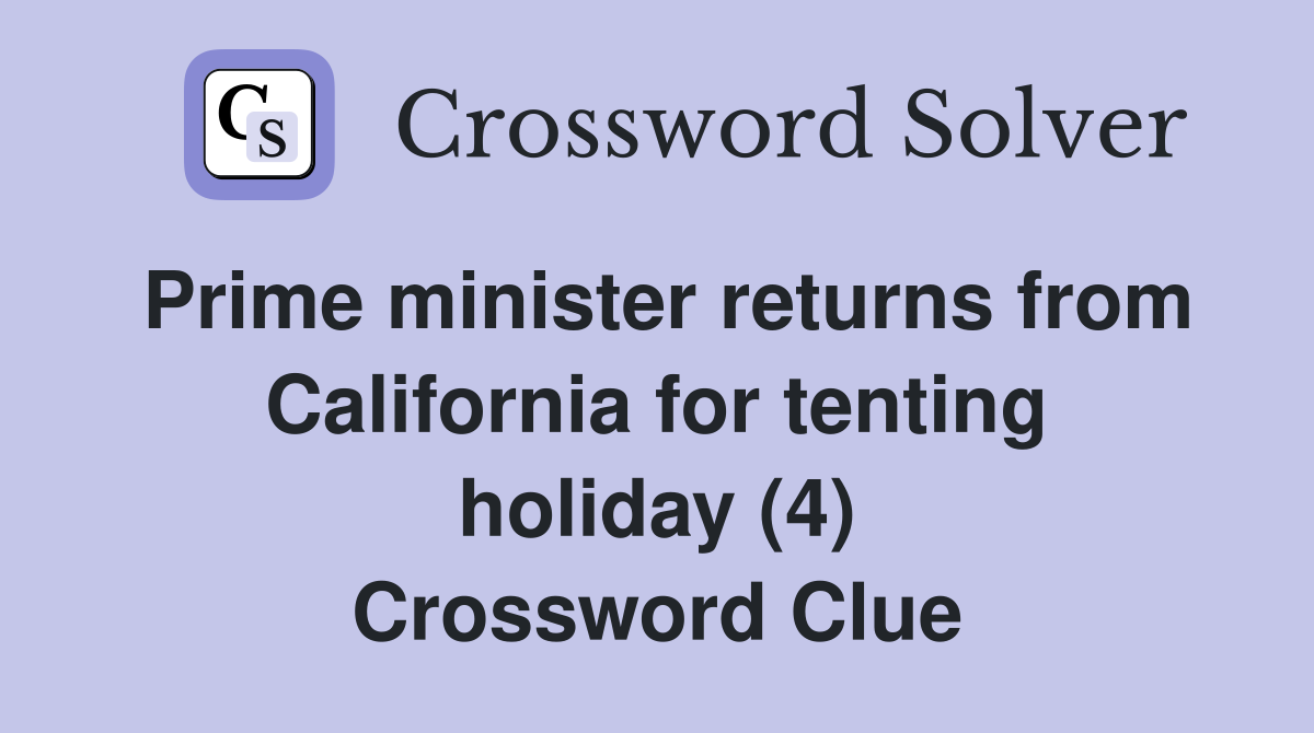 Prime minister returns from California for tenting holiday (4) Crossword Clue