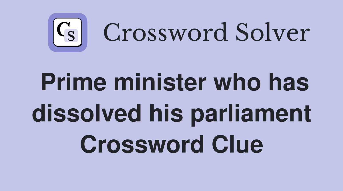 Prime minister who has dissolved his parliament Crossword Clue