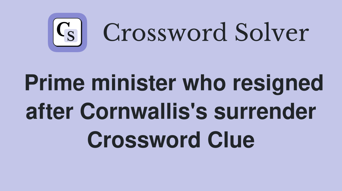 Prime minister who resigned after Cornwallis's surrender Crossword Clue
