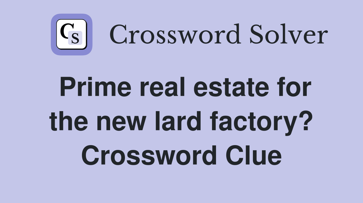 Prime real estate for the new lard factory? Crossword Clue