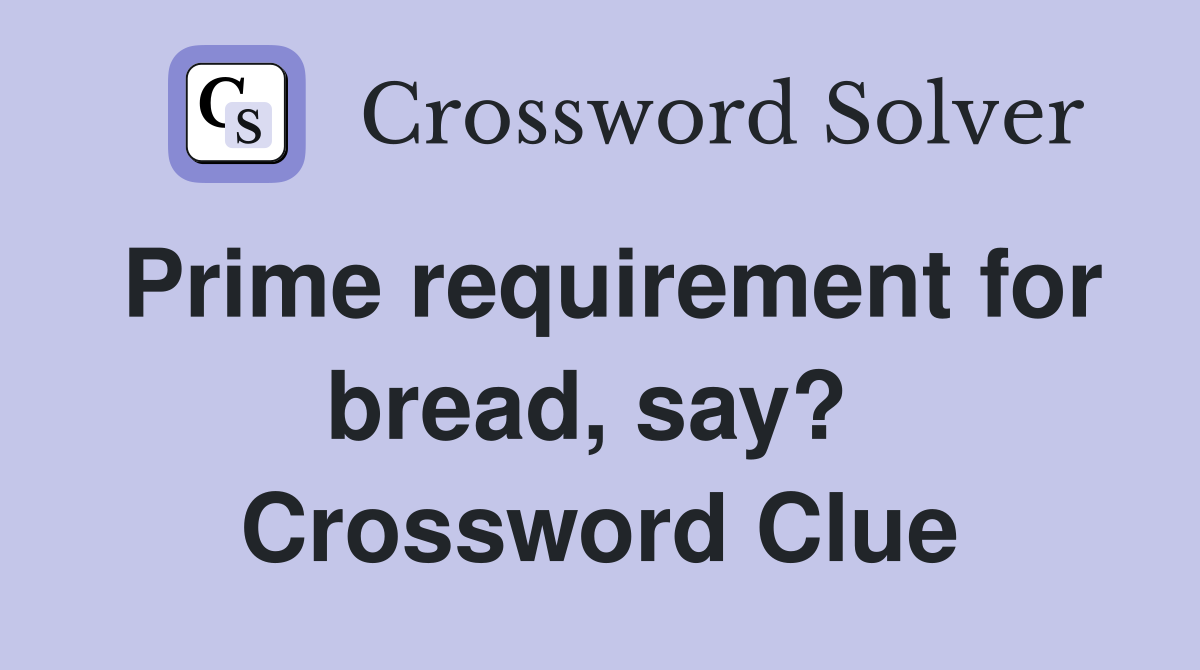 Prime requirement for bread, say?  Crossword Clue
