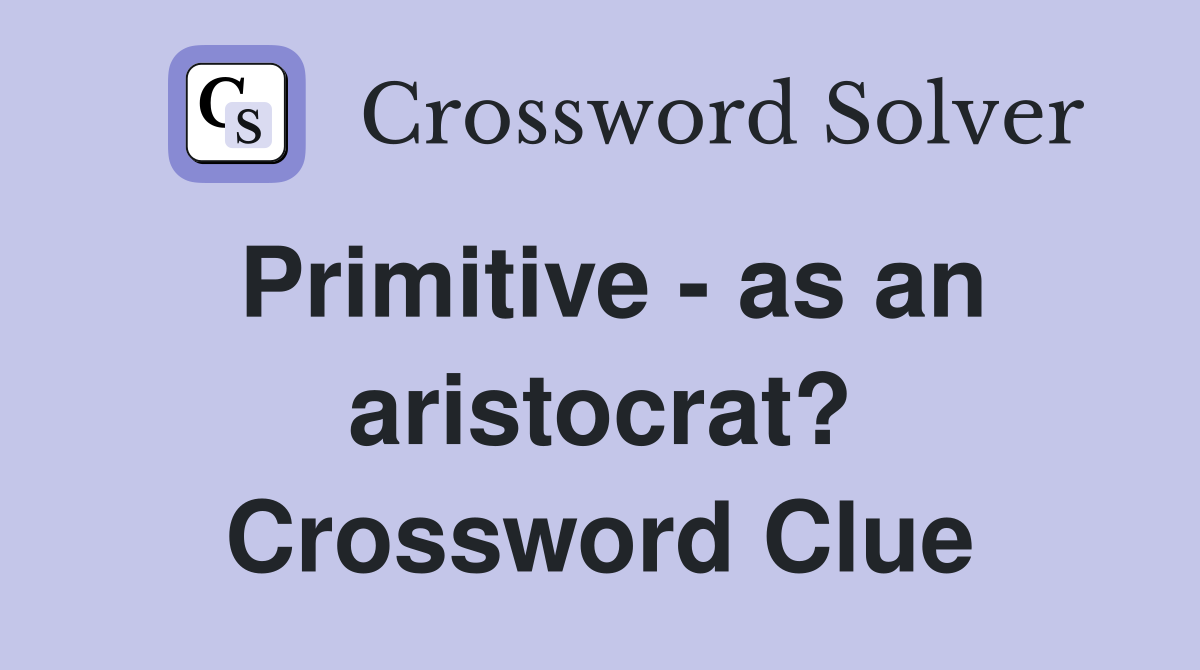 Primitive - as an aristocrat? Crossword Clue