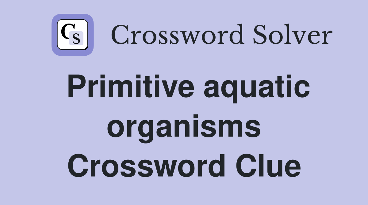 Primitive aquatic organisms Crossword Clue