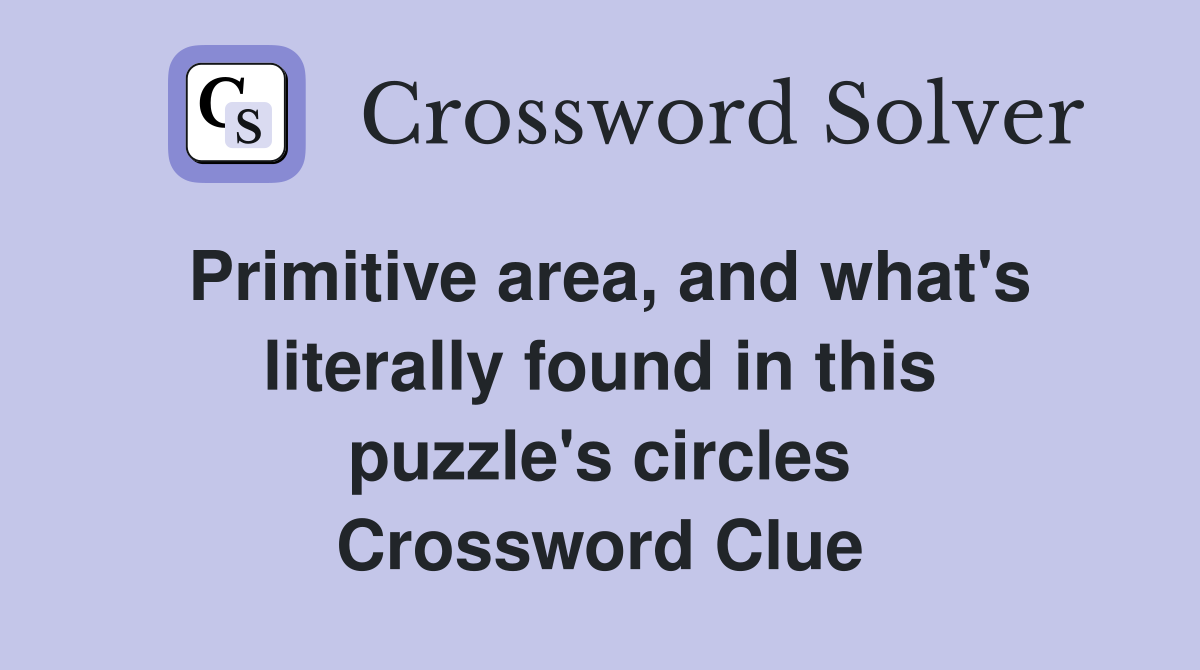 Primitive area, and what's literally found in this puzzle's circles Crossword Clue