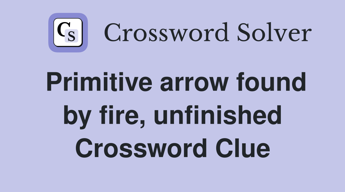 Primitive arrow found by fire, unfinished Crossword Clue