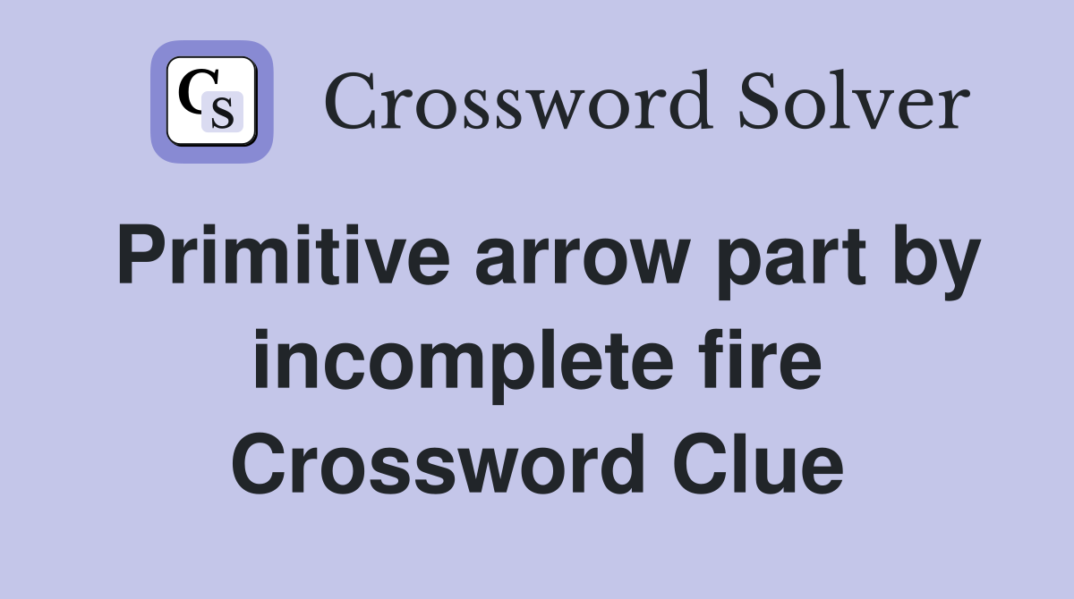 Primitive arrow part by incomplete fire Crossword Clue