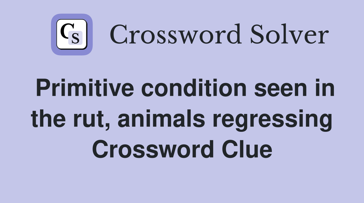 Primitive condition seen in the rut, animals regressing Crossword Clue