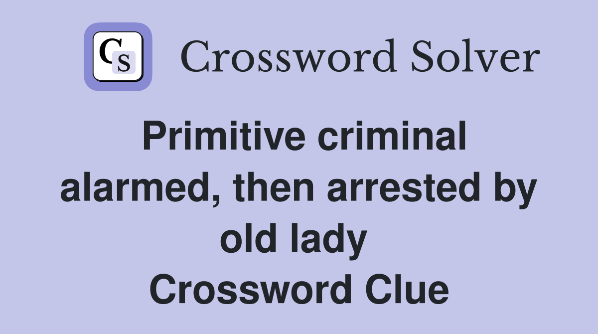 Primitive criminal alarmed, then arrested by old lady  Crossword Clue