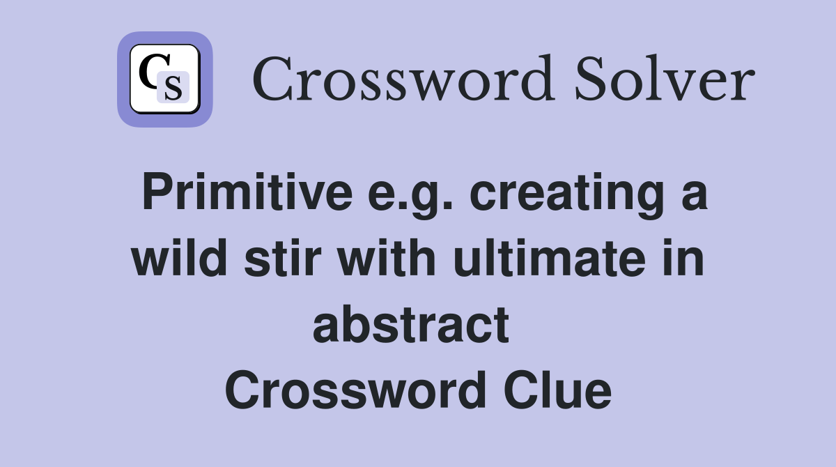 Primitive e.g. creating a wild stir with ultimate in abstract  Crossword Clue