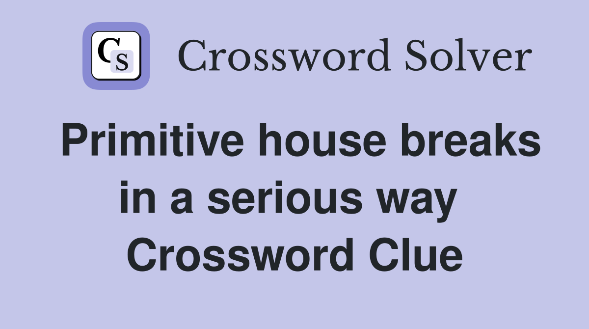 Primitive house breaks in a serious way  Crossword Clue