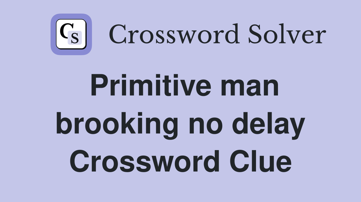 Primitive man brooking no delay Crossword Clue