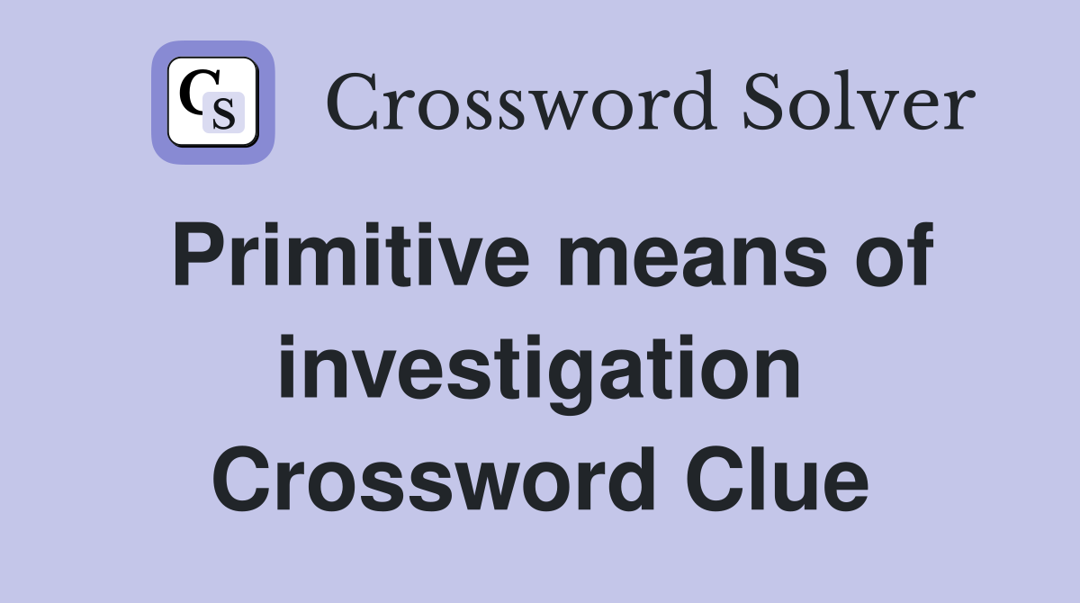 Primitive means of investigation Crossword Clue