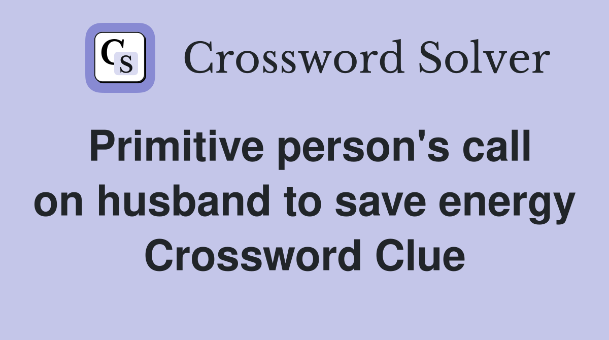 Primitive person's call on husband to save energy Crossword Clue