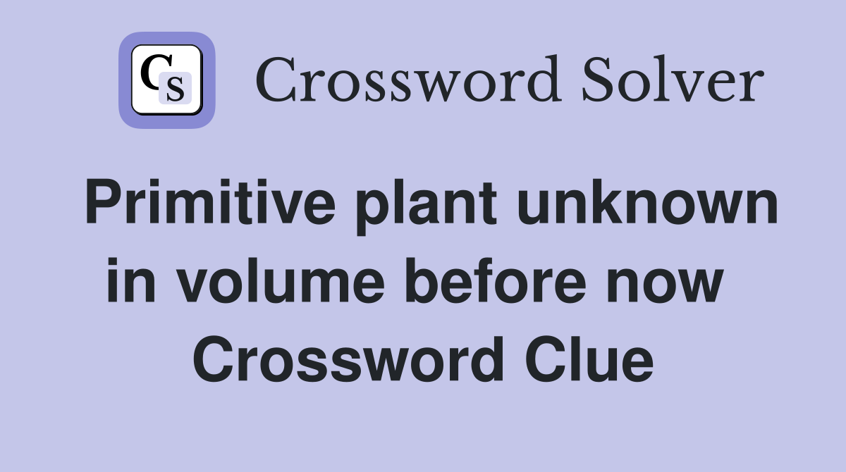 Primitive plant unknown in volume before now  Crossword Clue