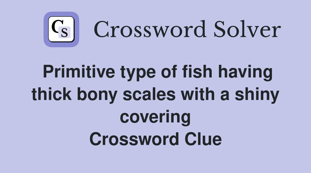 Primitive type of fish having thick bony scales with a shiny covering Crossword Clue