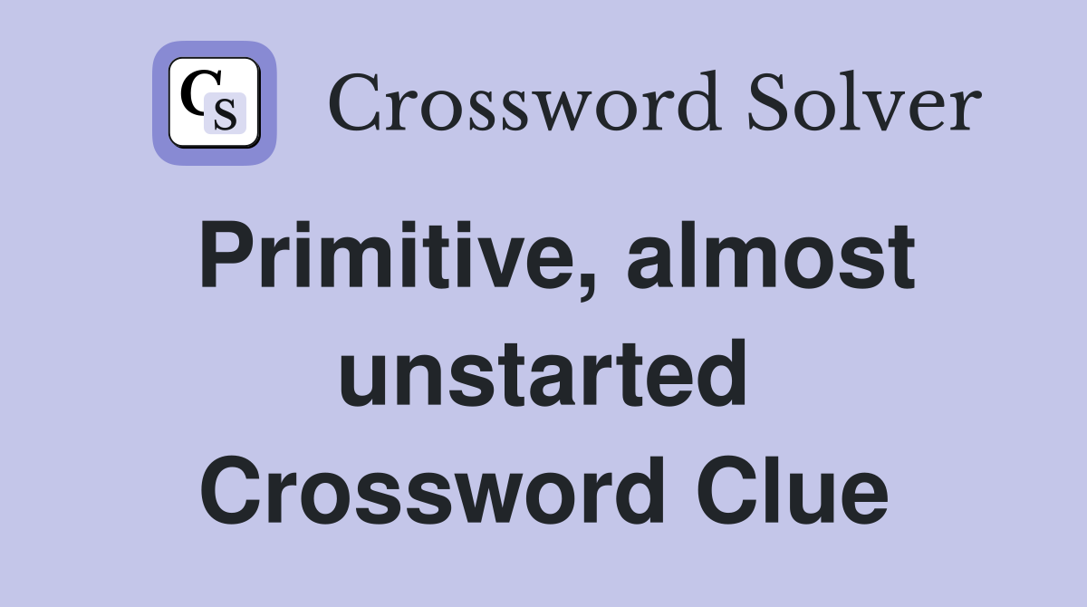 Primitive, almost unstarted Crossword Clue