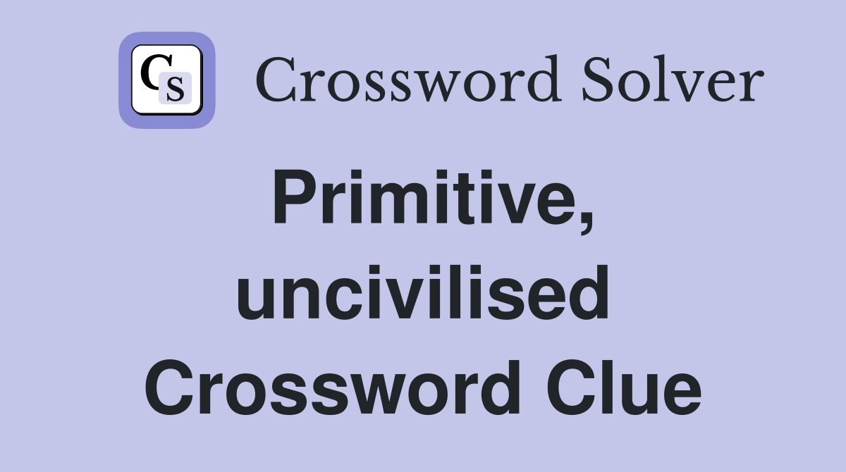 Primitive, uncivilised Crossword Clue