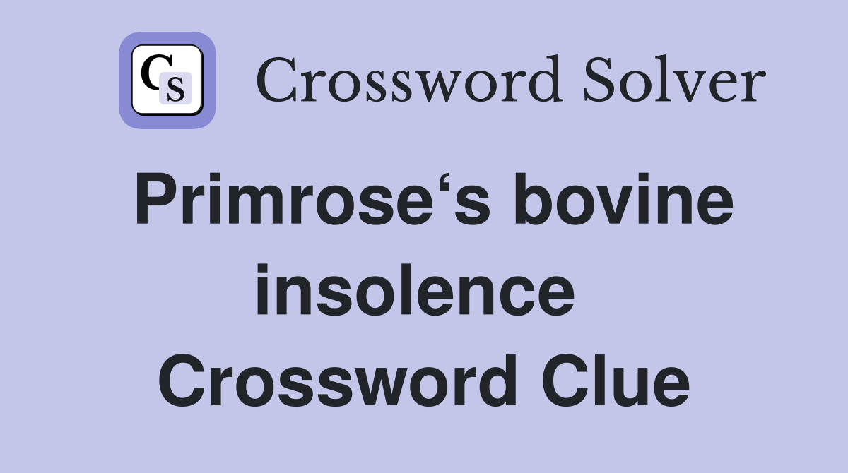Primrose‘s bovine insolence  Crossword Clue