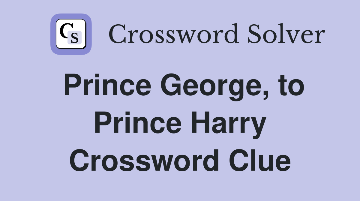 Prince George, to Prince Harry Crossword Clue